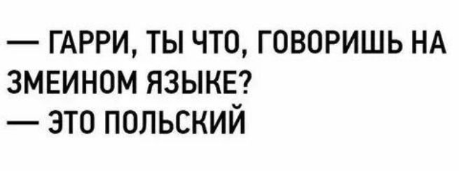 — ГАРРИ, ТЫ ЧТО, ГОВОРИШЬ НА ЗМЕИНОМ ЯЗЫКЕ?
— ЭТО ПОЛЬСКИЙ