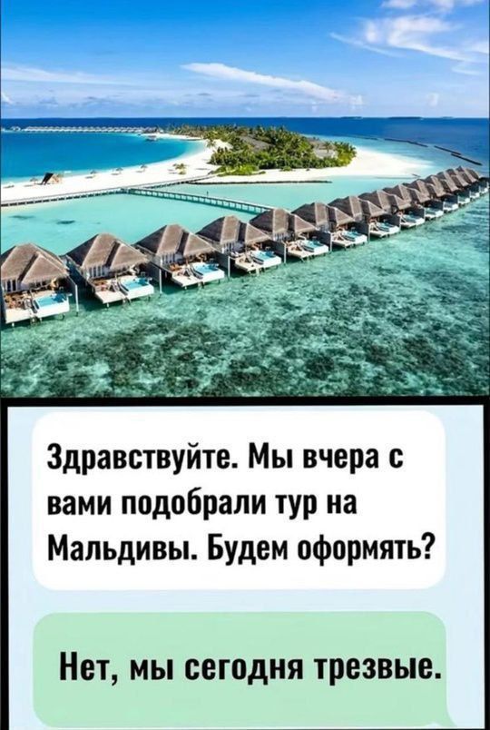 Здравствуйте. Мы вчера с вами подобрали тур на Мальдивы. Будем оформлять?
Нет, мы сегодня трезвые.