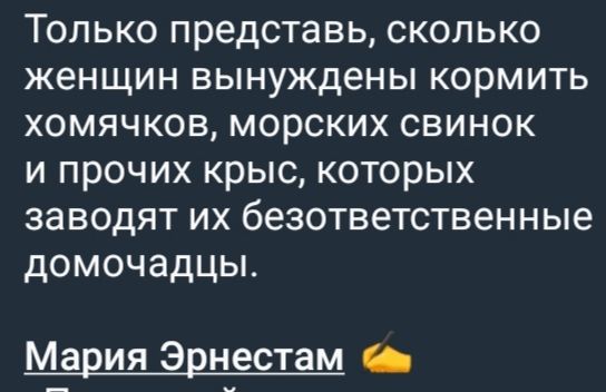 Только представь, сколько женщин вынуждены кормить хомячков, морских свинок и прочих крыс, которых заводят их безответственные домашадцы.
Мария Эрнестам