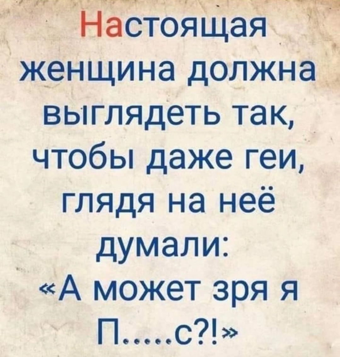 Настоящая женщина должна выглядеть так, чтобы даже геи, глядя на неё думали: «А может зря я П....с?!»
