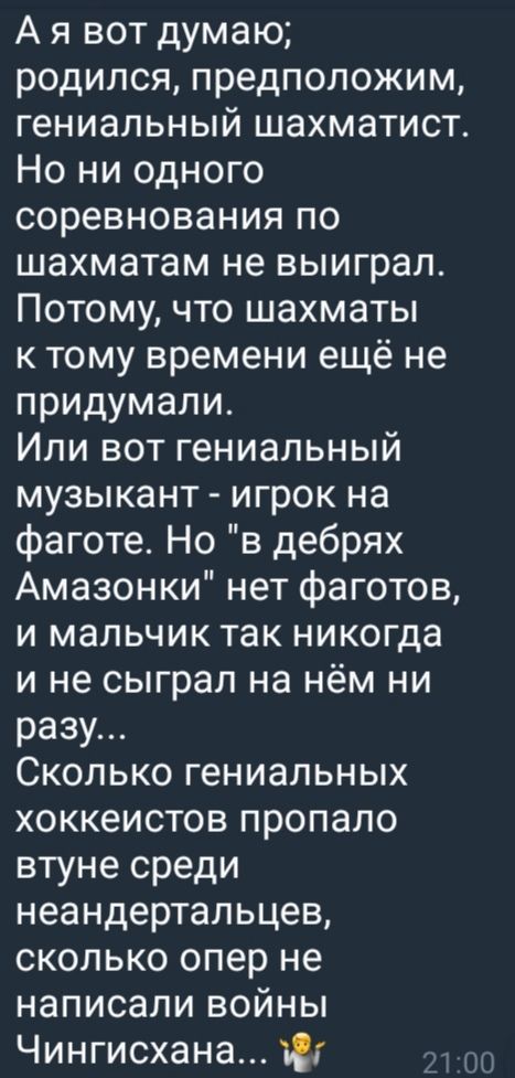 А я вот думаю; родился, предположим, гениальный шахматист. Но ни одного соревнования по шахматам не выиграл. Потому, что шахматы к тому времени ещё не придумали. Или вот гениальный музыкант - игрок на фаготе. Но 