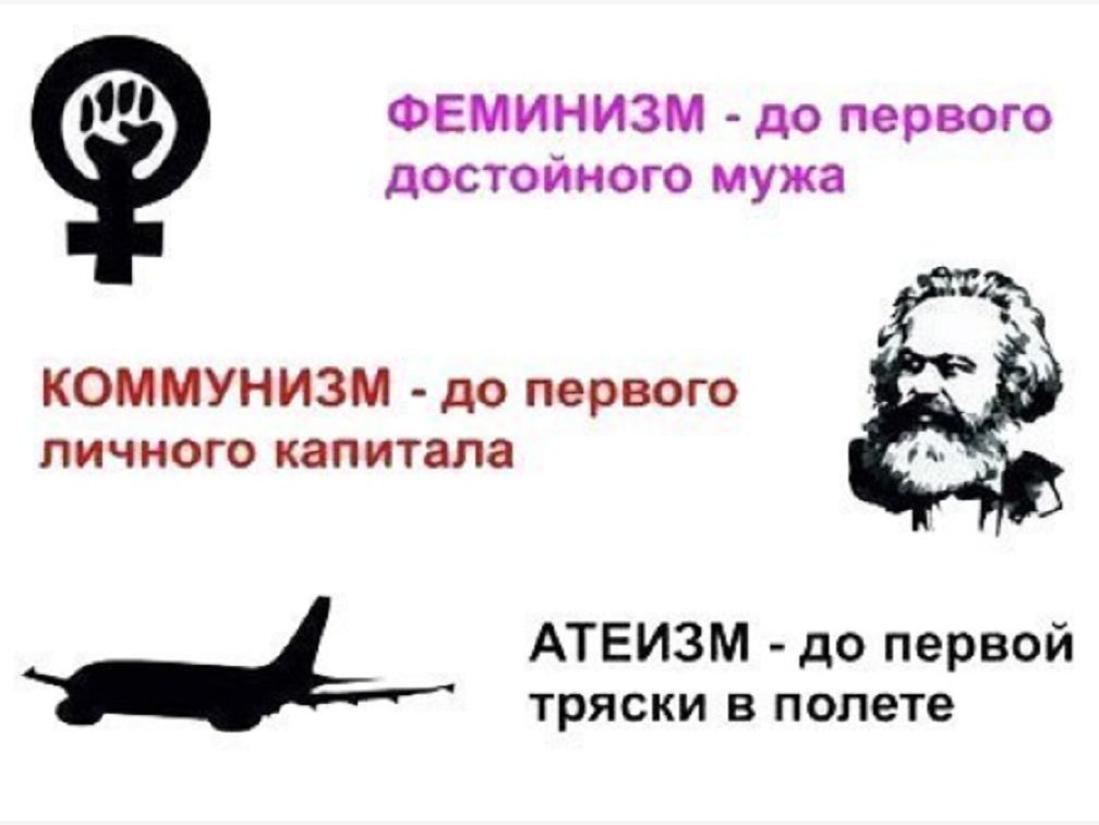 ФЕМИНИЗМ - до первого достойного мужа
КОММУНИЗМ - до первого личного капитала
АТЕИЗМ - до первой тряски в полете