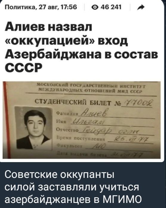 Алиев назвал «оккупацией» вход Азербайджана в состав СССР
МОСКОВСКИЙ ГОСУДАРСТВЕННЫЙ ИНСТИТУТ МЕЖДУНАРОДНЫХ ОТНОШЕНИЙ МИД СССР
СТУДЕНЧЕСКИЙ БИЛЕТ № 171008
Фамилия: Алиев
Имя: Ильгаян
Отчество: Гейдар гн.
Времени поступления: 25.08.1974
Журнал: 40
Советские оккупанты силой заставляли учиться азербайджанцев в МГИМО