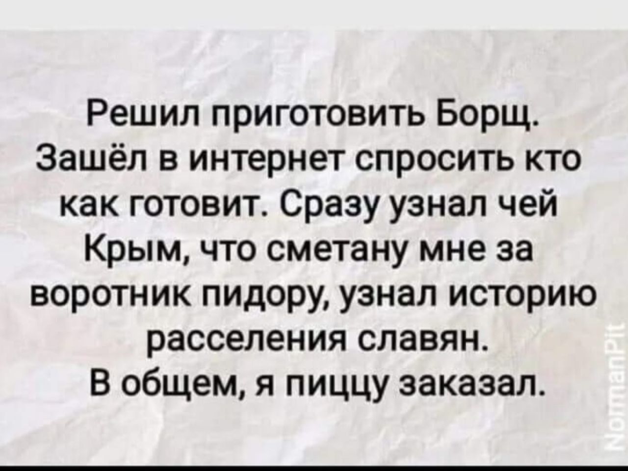 Решил приготовить Борщ. Зашёл в интернет спросить кто как готовит. Сразу узнал чей Крым, что сметану мне за воротник пиду́ру, узнал историю расселения славян. В общем, я пиццу заказал.