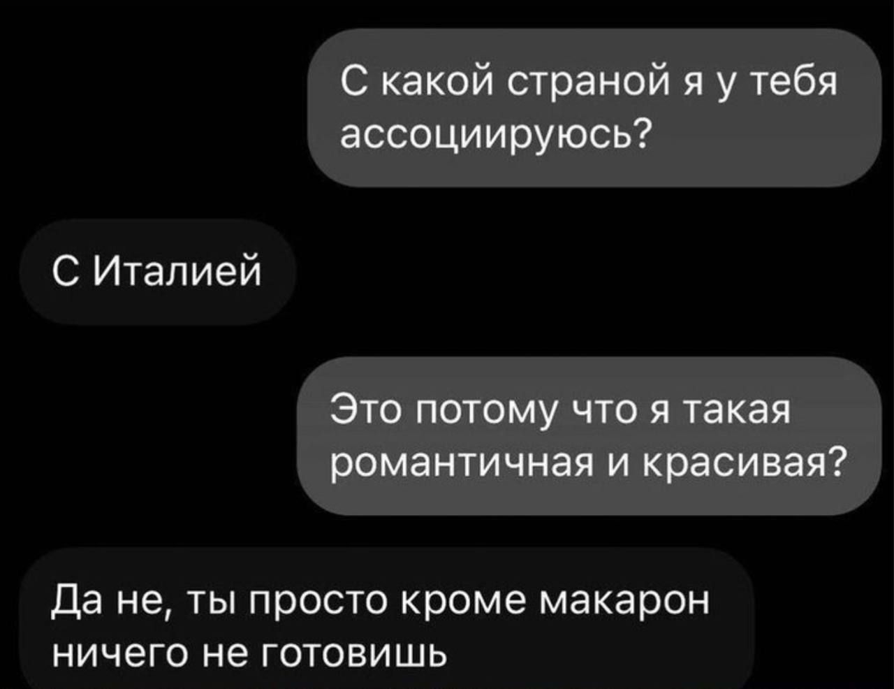 С какой странной я у тебя ассоциируюсь?
С Италией
Это потому что я такая романтичная и красивая?
Да не, ты просто кроме макарон ничего не готовишь