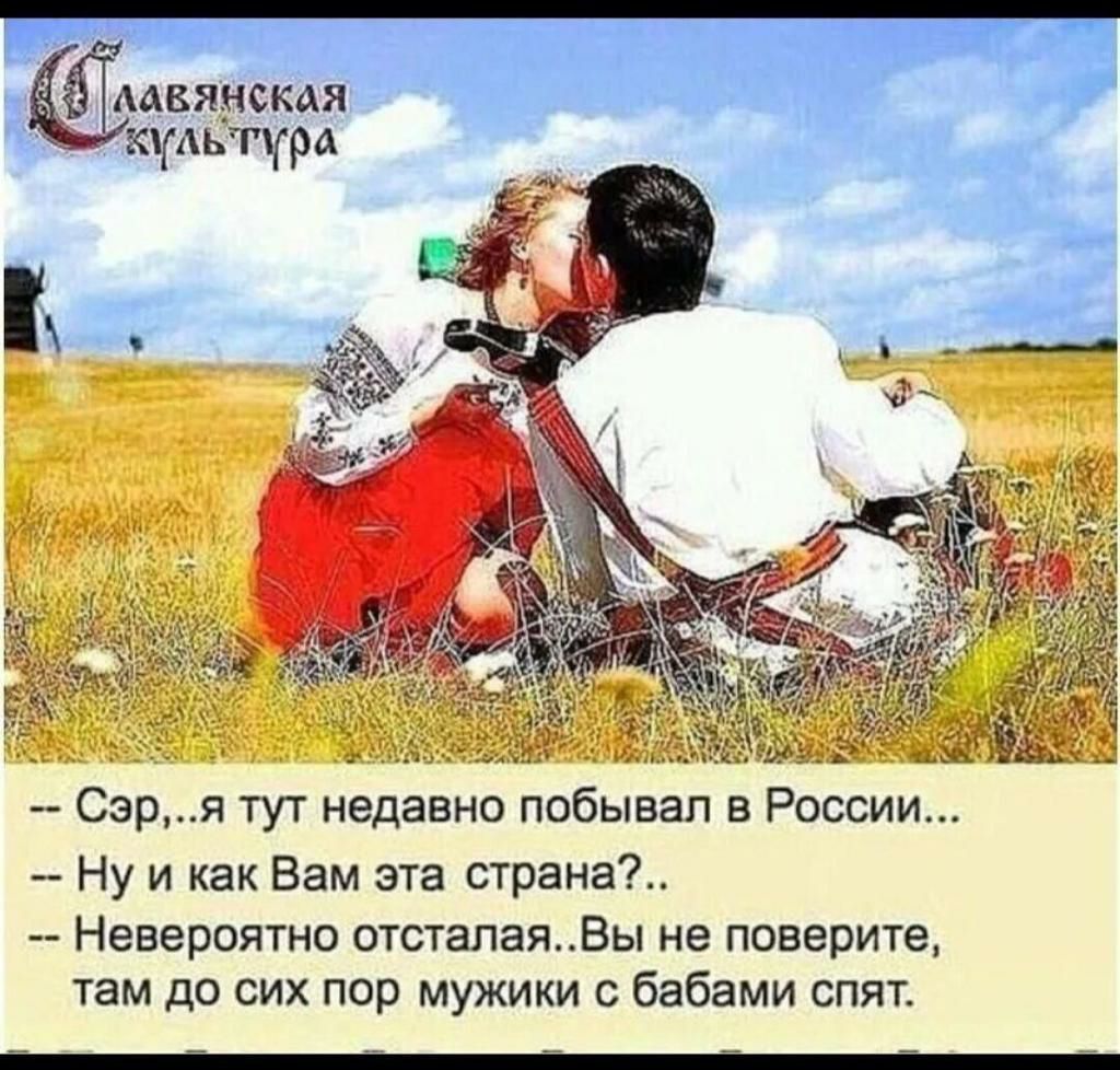 -- Сэр,..я тут недавно побывал в России...
-- Ну и как Вам эта страна?..
-- Невероятно отсталая...Вы не поверите, там до сих пор мужики с бабами спят.