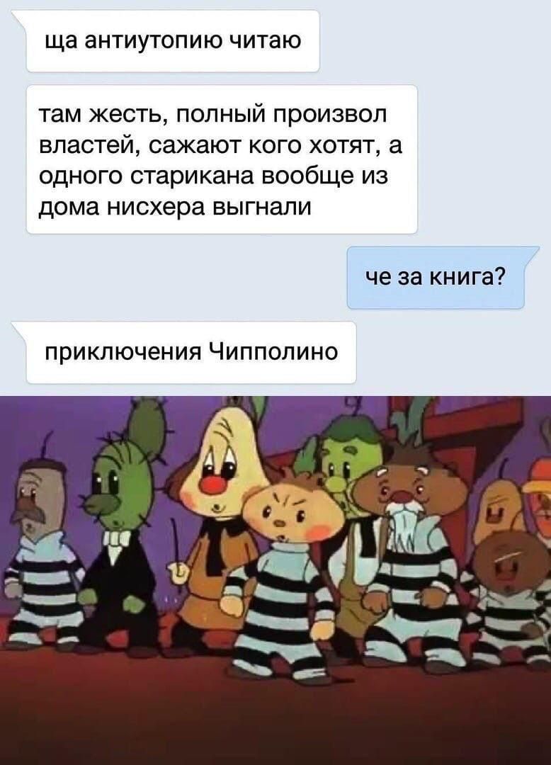 ща антиутопию читаю
там жесть, полный произвол властей, сажают кого хотят, а одного старика вообще из дома нисхера выгнали
че за книга?
приключения Чиполлино