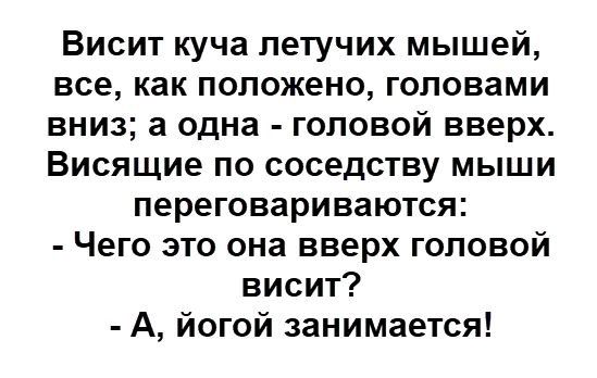 Висит куча летучих мышей, все, как положено, головами вниз; а одна - головой вверх. Висающие по соседству мыши переговариваются: - Чего это она вверх головой висит? - А, йогой занимается!