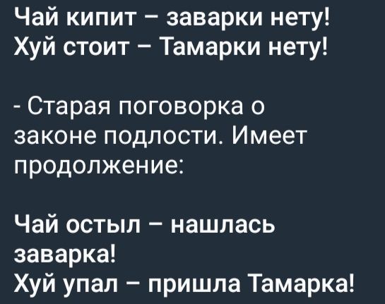 Чай кипит – заварки нету! Хуй стоит – Тамарки нету! - Старая поговорка о законе подлости. Имеет continuation: Чай остыл – нашлась заварка! Хуй упал – пришла Тамарка!