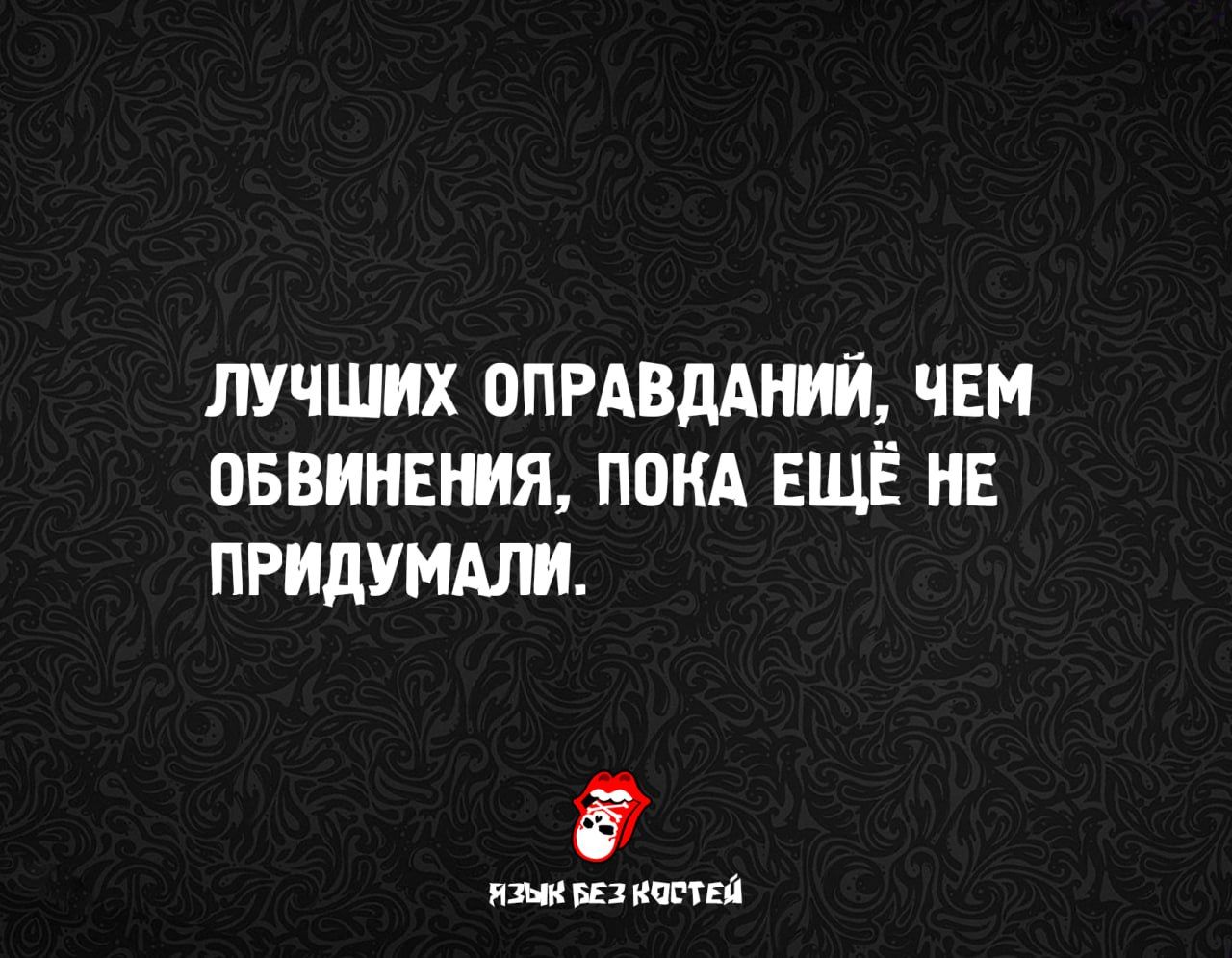 ЛУЧШИХ ОПРАВДАНИЙ, ЧЕМ ОБВИНЕНИЯ, ПОКА ЕЩЁ НЕ ПРИДУМАЛИ.