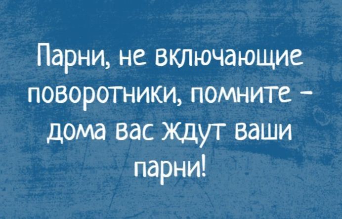 Парни, не включающие поворотники, помните - дома вас ждут ваши парни!