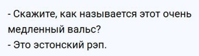 - Скажите, как называется этот очень медленный вальс?  
- Это эстонский рэп.