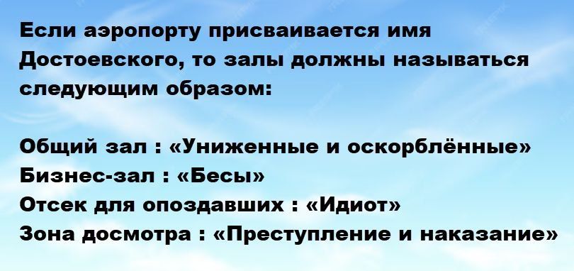 Если аэропорту присваивается имя Достоевского, то залы должны называться следующим образом:

Общий зал : «Униженные и оскорблённые»
Бизнес-зал : «Бесы»
Отсек для опаздавших : «Идиот»
Зона досмотра : «Преступление и наказание»