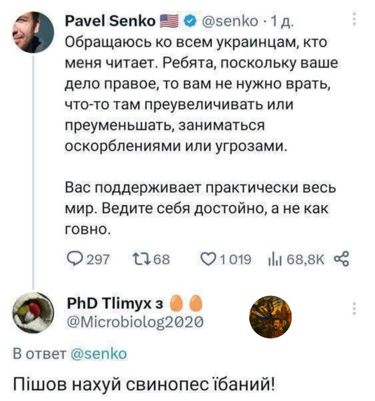 Обращаюсь ко всем украинцам, кто меня читает. Ребята, поскольку ваше дело правое, то вам не нужно врать, что-то там преувеличивать или преуменьшать, заниматься оскорблениями или угрозами.

Вас поддерживает практически весь мир. Ведите себя достойно, а не как говно.

Пишов нахуй свинопес ібаний!