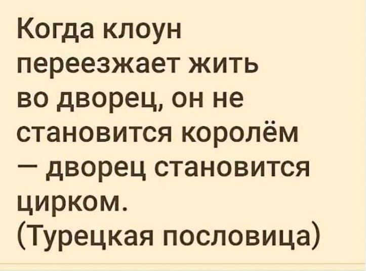 Когда клоун переезжает жить во дворец, он не становится королём — дворец становится цирком. (Турецкая пословица)