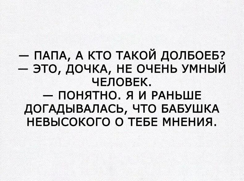 — ПАПА, А КТО ТАКОЙ ДОЛБОЕБ? — ЭТО, ДОЧКА, НЕ ОЧЕНЬ УМНЫЙ ЧЕЛОВЕК. — ПОНИМАТО. Я И РАНЬШЕ ДОГАДЫВАЛАСЬ, ЧТО БАБУШКА НевысокОГО О ТЕБЕ МНЕНИЯ.