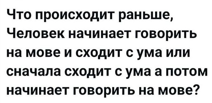Что происходит раньше, Человек начинает говорить на мове и сходит с ума или сначала сходит с ума а потом начинает говорить на мове?