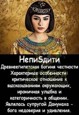 НепиСдити
Древнеегипетская богиня честности
Характерные особенности: критическое отношение к высказываниям окружающих, ироничная улыбка и категоричность в общении.
Являлась супругой Данунаха - бога недоверия и удивления.