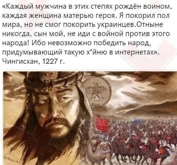 «Каждый мужчина в этих степях рожден воином, каждая женщина матерью героя. Я покорил пол мира, но не смог покорить украинцев. Отныне никогда, сын мой, не иди с войной против этого народа! Ибо невозможно победить народ, придумывающий такую х**ню в интернетах». Чингисхан, 1227 г.