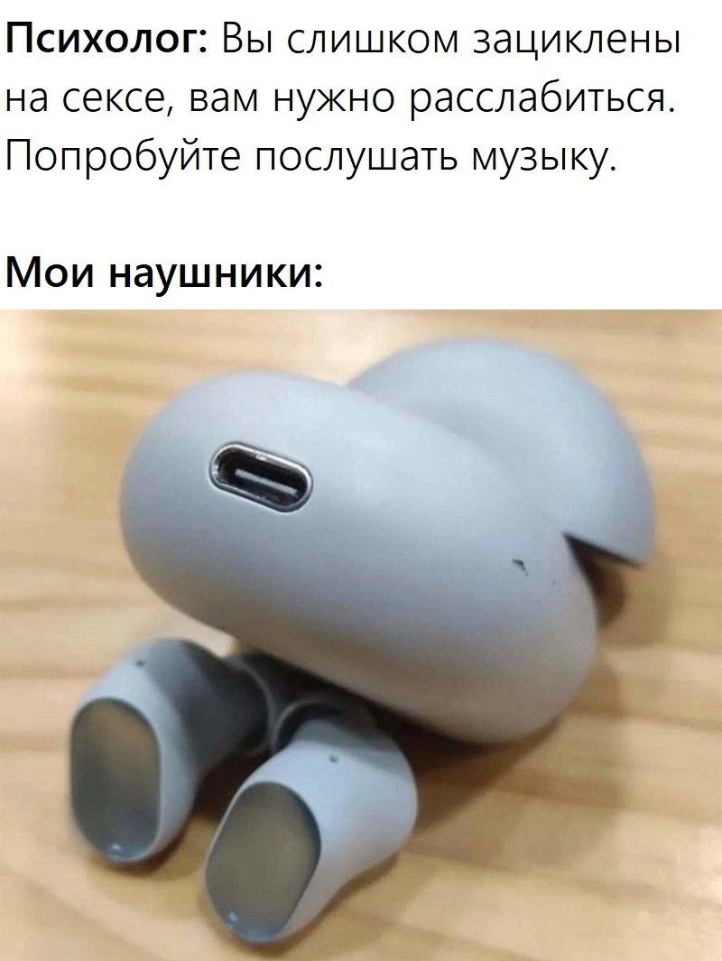 Психолог: Вы слишком зациклены на сексе, вам нужно расслабиться. Попробуйте послушать музыку.
Мои наушники: