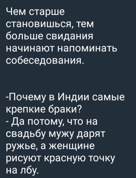 Чем старше становишься, тем больше свидания начинают напоминать собеседования.
- Почему в Индии самые крепкие браки?
- Да потому, что на свадьбу мужу дарят ружье, а женщине рисуют красную точку на лбу.