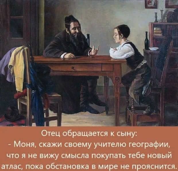 Отец обращается к сыну: - Мо́ня, скажи своему учителю географии, что я не вижу смысла покупать тебе новый атлас, пока обстановка в мире не прояснится.