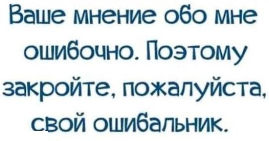Ваше мнение об о мне ошибочно. Поэтому закройте, пожалуйста, свой ошибальник.