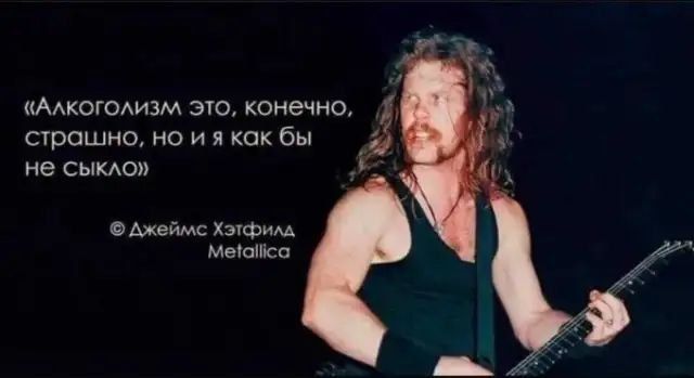 «Алкоголизм это, конечно, страшно, но я как бы несыкло»
© Джеймс Хэтфилд
Metallica