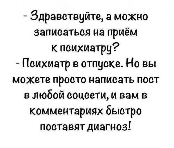 - Здравствуйте, а можно записаться на приём к психиатру?
- Психиатр в отпуске. Но вы можете просто написать пост в любой соцсети, и вам в комментариях быстро поставят диагноз!
