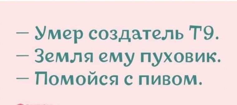 — Умер создатель Т9.
— Земля ему пуховик.
— Помойся с пивом.