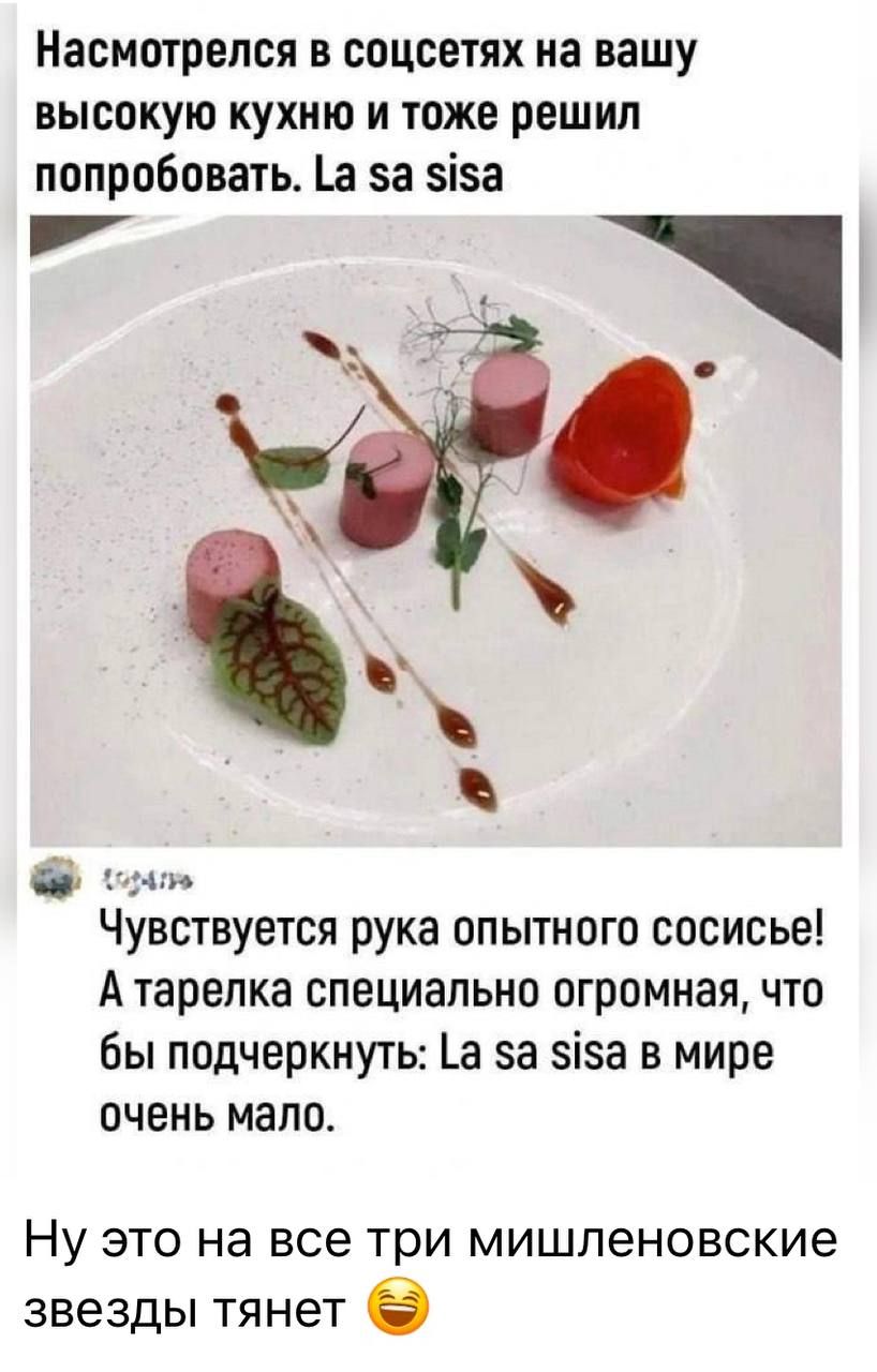 Насмотрелся в соцсетях на вашу высокую кухню и тоже решил попробовать. La sa sisa
Чувствуется рука опытного сосисье! А тарелка специально огромная, чтобы подчеркнуть: La sa sisa в мире очень мало.
Ну это на все три мишленовские звезды тянет.