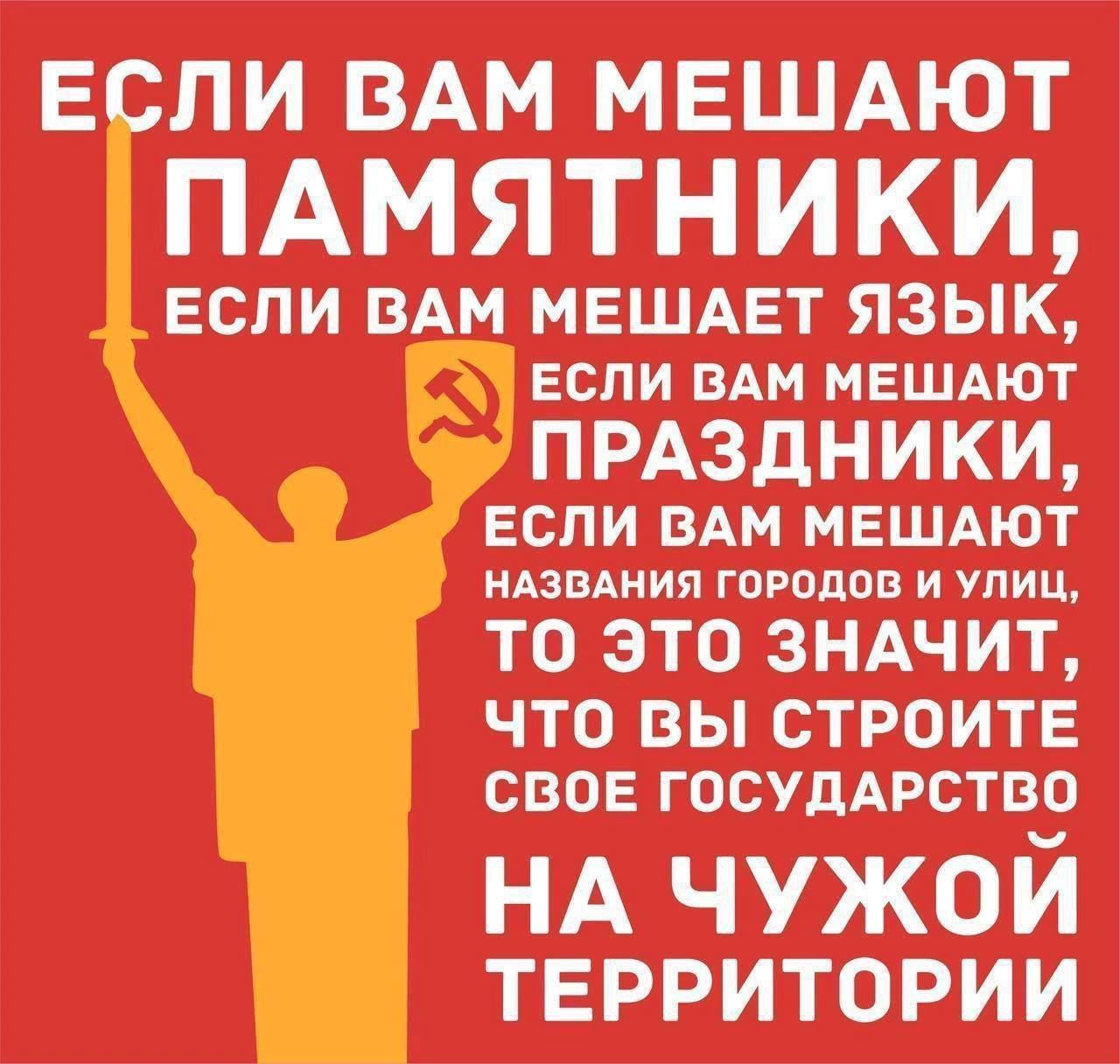 ЕСЛИ ВАМ МЕШАЮТ ПАМЯТНИКИ, ЕСЛИ ВАМ МЕШАЕТ ЯЗЫК, ЕСЛИ ВАМ МЕШАЮТ ПРАЗДНИКИ, ЕСЛИ ВАМ МЕШАЮТ НАЗВАНИЯ ГОРОДОВ И УЛИЦ, ТО ЭТО ЗНАЧИТ, ЧТО ВЫ СТРОИТЕ СВОЕ ГОСУДАРСТВО НА ЧУЖОЙ ТЕРРИТОРИИ