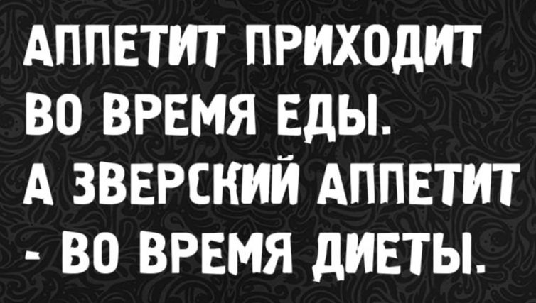 АППЕТИТ ПРИХОДИТ ВО ВРЕМЯ ЕДЫ.
А ЗВЕРСКИЙ АППЕТИТ - ВО ВРЕМЯ ДИЕТЫ.