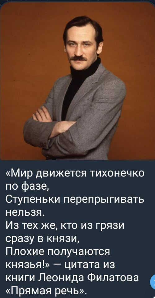 «Мир движется тихонечко по фазе,
Ступеньки перепрыгивать нельзя.
Из тех же, кто из грязи сразу в князи,
Плохие получаются князи!» — цитата из книги Леонида Филатова «Прямая речь».