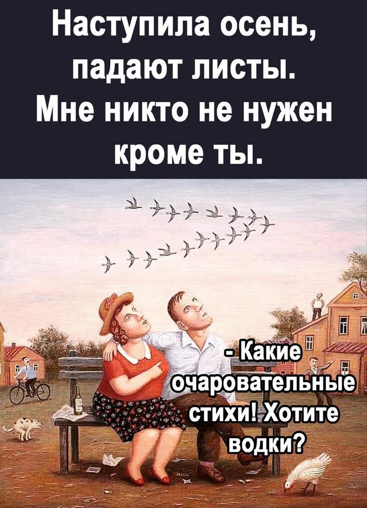 Наступила осень, падают листья.
Мне никто не нужен кроме ты.
- Какие очаровательные стихи! Хотите водки?