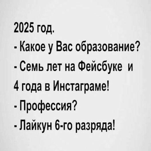 2025 год.
- Какое у Вас образование?
- Семь лет на Фейсбуке и 4 года в Инстаграме!
- Профессия?
- Лайкун 6-го разряда!