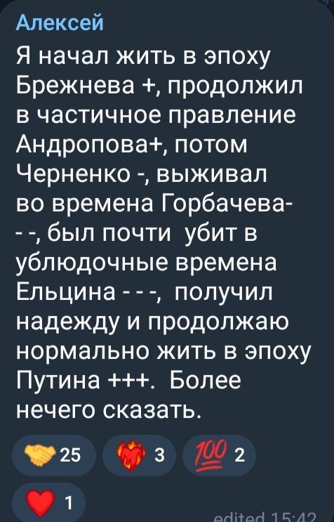 Я начал жить в эпоху Брежнева +, продолжил в частичное правление Андропова +, потом Черненко -, выживал во времена Горбачева -, был почти убит в ублюдочные времена Ельцина - - -, получил надежду и продолжаю нормально жить в эпоху Путина +++. Более нечего сказать.