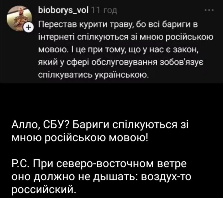 Перестать курить траву, бо всі бариги в інтернеті спілкуються зі мною російською мовою. І це при тому, що у нас є закон, який у сфері обслуговування зобов'язує спілкуватися українською.

Алло, СБУ? Бариги спілкуються зі мною російською мовою!
Р.С. При північному вітрі воно должно не дишать: повітря-то російське.