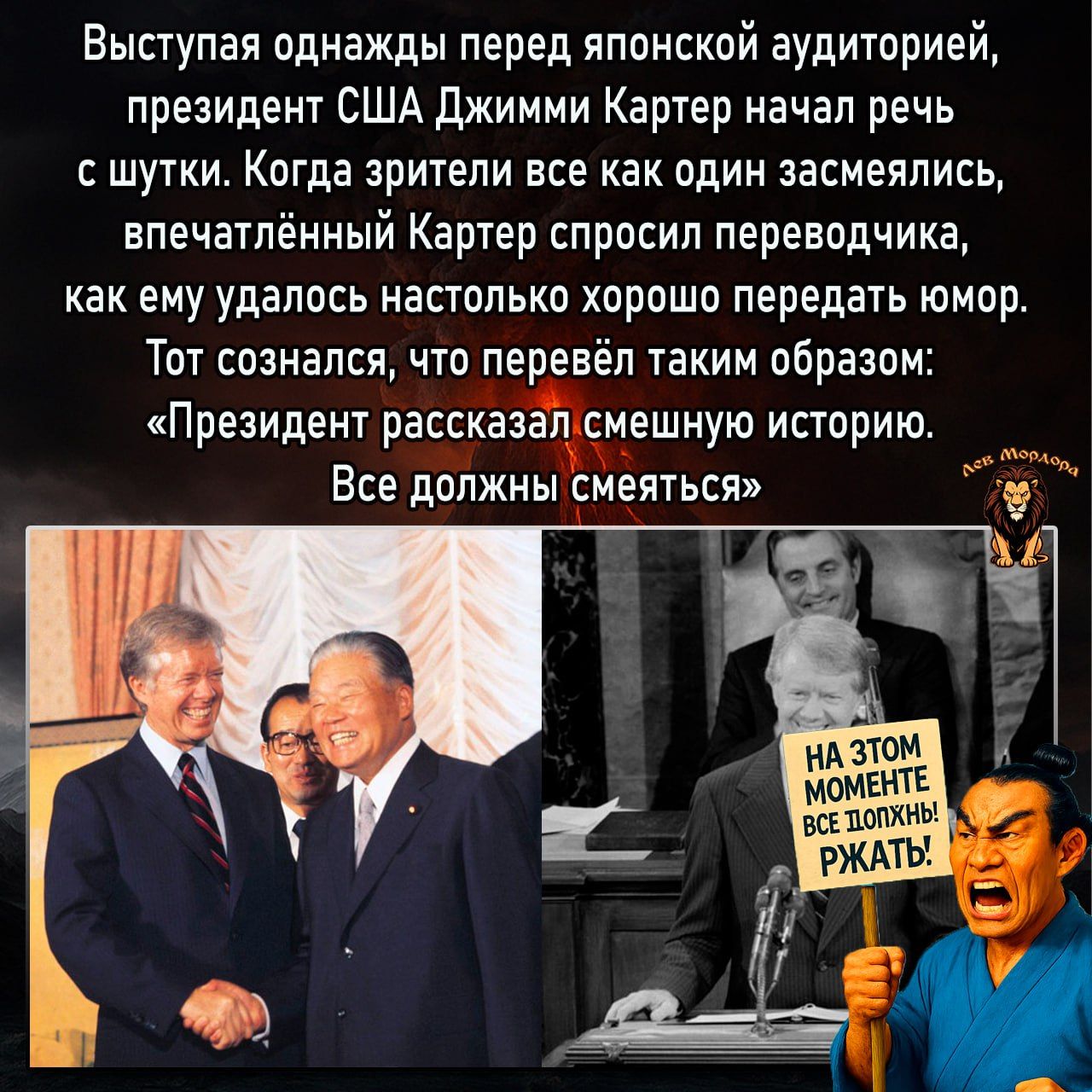 Выступая однажды перед японской аудиторией, президент США Джимми Картер начал речь с шутки. Когда зрители все как один засмеялись, впечатленный Картер спросил переводчика, как ему удалось настолько хорошо передать юмор. Тот сознался, что перевёл таким образом: «Президент рассказал смешную историю. Все должны смеяться».
