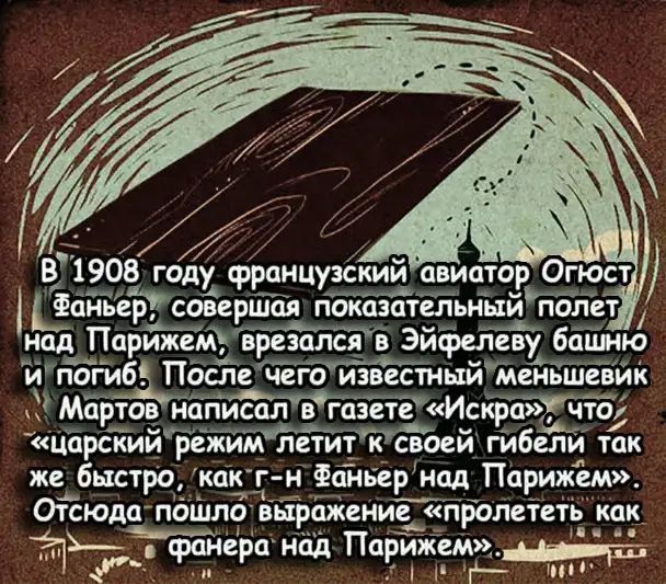 В 1908 году французский авиатоптор Угост Фаньер, совершая показательный полет над Парижем, врезался в Эйфелеву башню и погиб. После чего известный меньшевик Мартов написал в газете «Искра», что «царский режим летит к своей гибели так же быстро, как г-н Фаньер над Парижем». Отсюда пошло выражение «пролететь как фанера над Парижем».