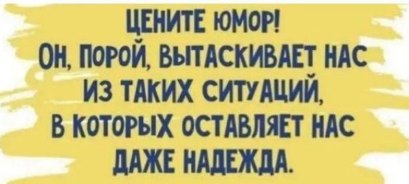 ЦЕНИТЕ ЮМОР! Он, порой, вытаскивает нас из таких ситуаций, в которых оставляет нас даже надежда.