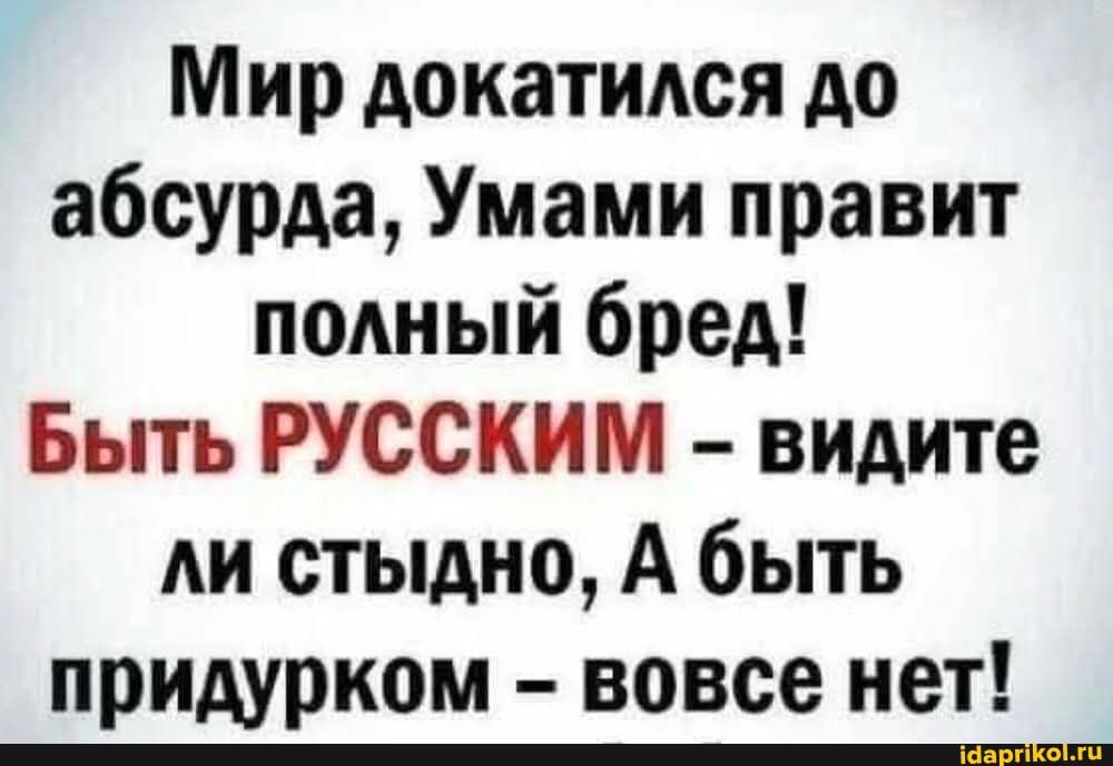 Мир докатился до абсурда, Умами правит полный бред! БЫТЬ РУССКИМ – видите ли стыдно, А быть придурком – вовсе нет!