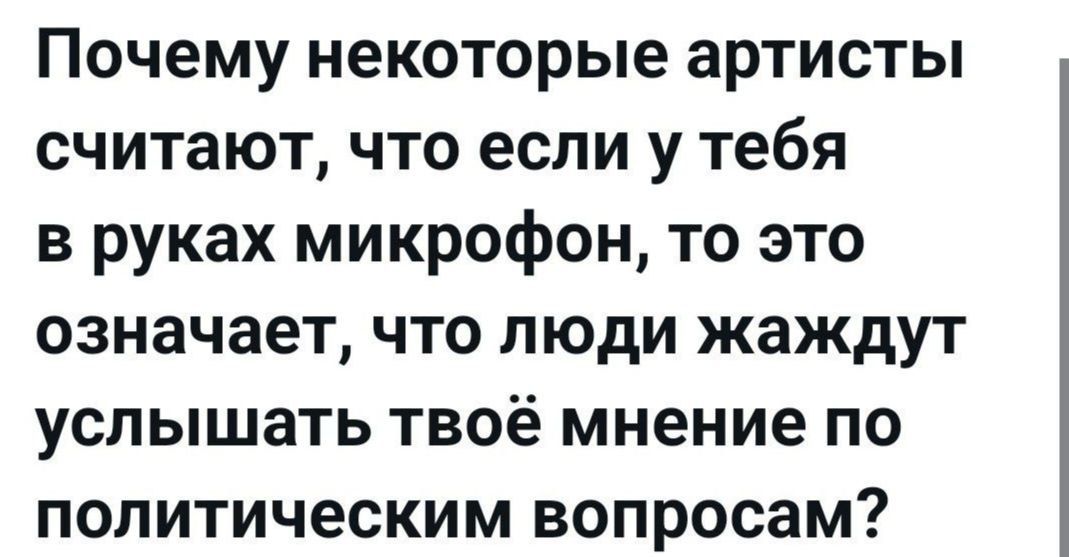 Почему некоторые артисты считают, что если у тебя в руках микрофон, то это означает, что люди жаждут услышать твое мнение по политическим вопросам?