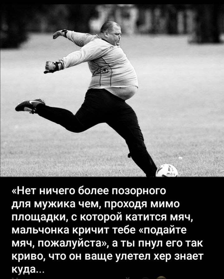 «Нет ничего более позорного для мужика чем, проходя мимо площадки, с которой катится мяч, мальчонка кричит тебе «подайте мяч, пожалуйста», а ты пнул его так криво, что он ваше улетел хер знает куда…