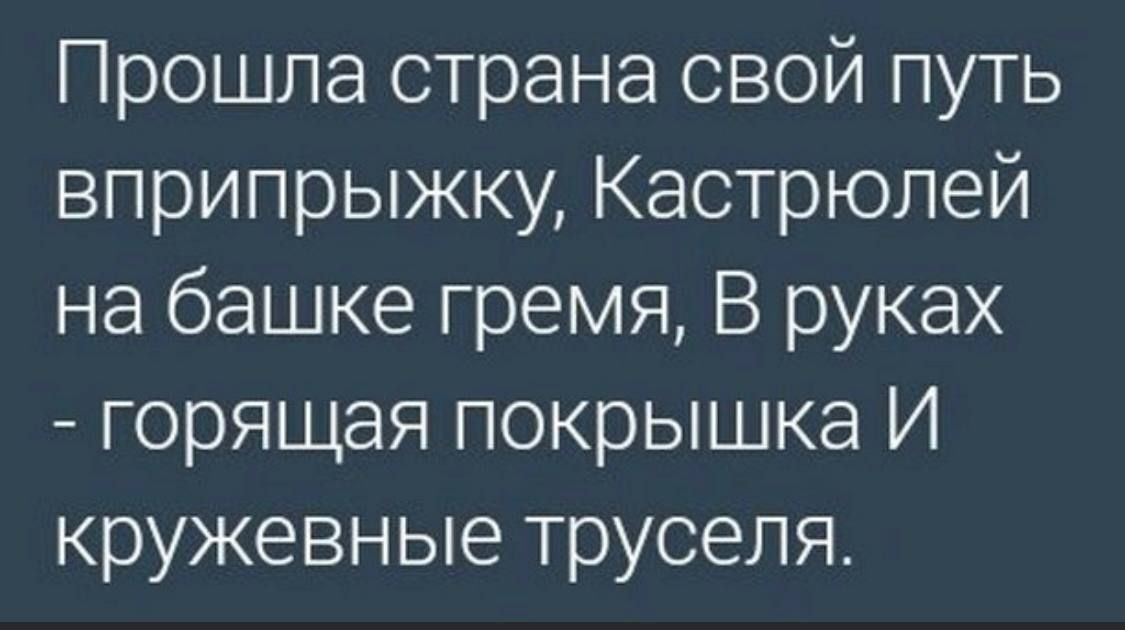 Прошла страна свой путь вприпрыжку, Кастрюлей на башке гремя, В руках - горячая покрышка И кружевные труселя.