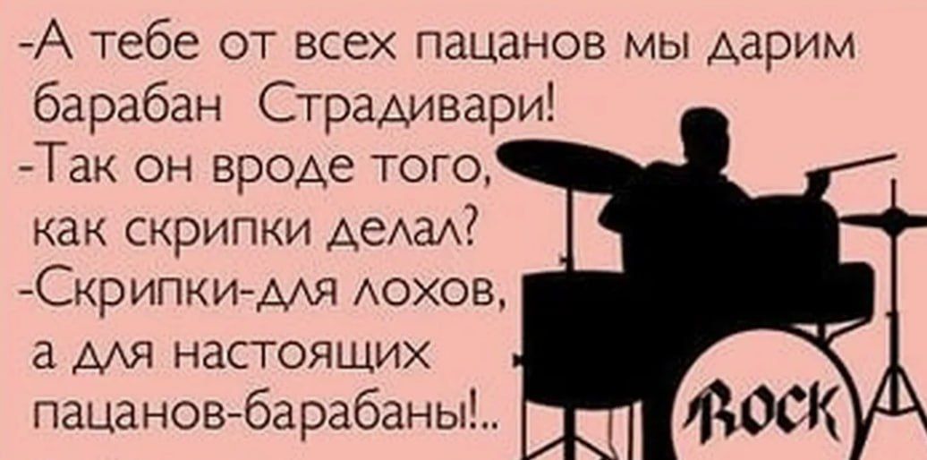 -А тебе от всех пацанов мы дарим барабан Страдивари!
-Так он вроде того, как скрипки делал?
-Скрипки для лохов, а для настоящих пацанов - барабаны!...