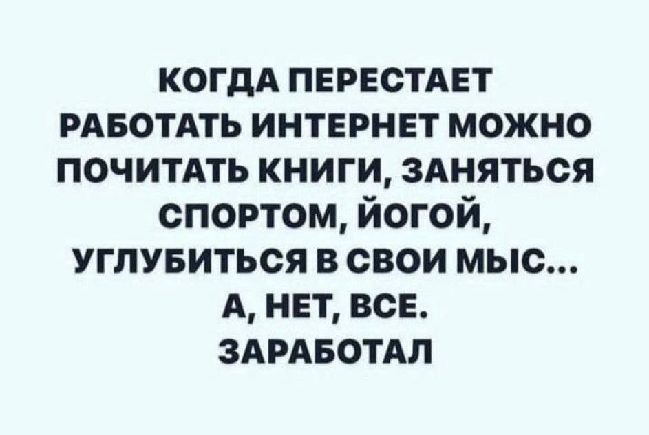 КОГДА ПЕРЕСТАЕТ РАБОТАТЬ ИНТЕРНЕТ МОЖНО ПОЧИТАТЬ КНИГИ, ЗАНЯТЬСЯ СПОРТОМ, ЙОГОЙ, УГЛУБИТЬСЯ В СВОИ МЫС... А, НЕТ, ВСЕ. ЗАРАБОТАЛ