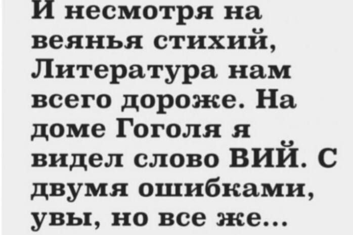И несмотря на веянья стихий, Литература нам всего дороже. На доме Гоголя я видел слово ВИЙ. С двумя ошибками, увы, но всё же...