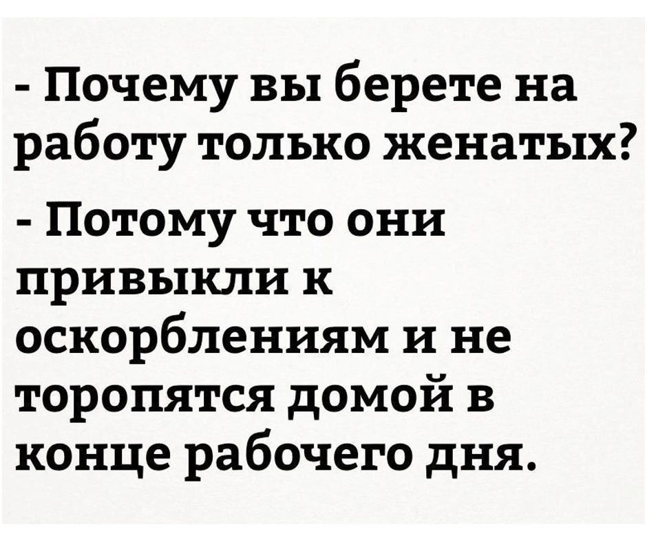 - Почему вы берете на работу только женатых?
- Потому что они привыкли к оскорблениям и не торопятся домой в конце рабочего дня.