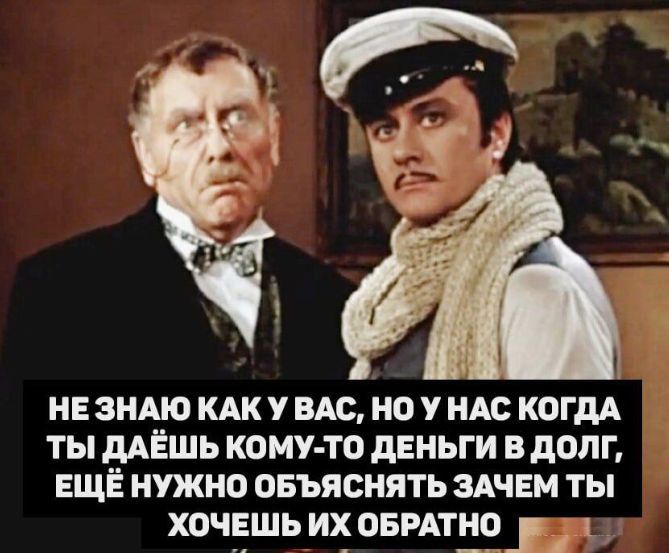 НЕ ЗНАЮ КАК У ВАС, НО У НАС КОГДА ТЫ ДАЁШЬ КОМУ-ТО ДЕНЬГИ В ДОЛГ, ЕЩЁ НУЖНО ОБЪЯСНЯТЬ ЗАЧЕМ ТЫ ХОЧЕШЬ ИХ ОБРАТНО